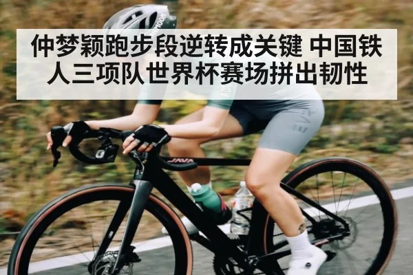 仲梦颖跑步段逆转成关键 中国铁人三项队世界杯赛场拼出韧性