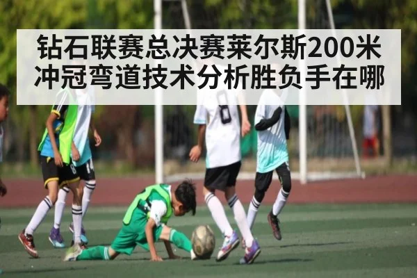 钻石联赛总决赛莱尔斯200米冲冠弯道技术分析胜负手在哪