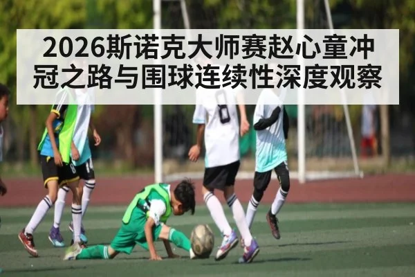 2026斯诺克大师赛赵心童冲冠之路与围球连续性深度观察